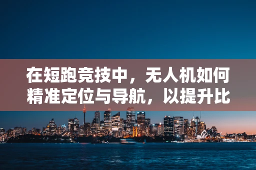 在短跑竞技中，无人机如何精准定位与导航，以提升比赛公正性？