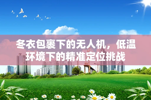 冬衣包裹下的无人机，低温环境下的精准定位挑战