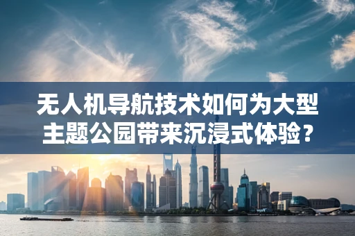 无人机导航技术如何为大型主题公园带来沉浸式体验？