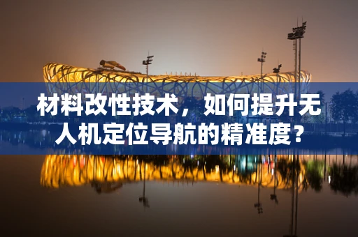 材料改性技术，如何提升无人机定位导航的精准度？