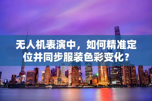 无人机表演中，如何精准定位并同步服装色彩变化？