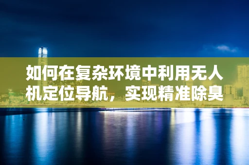 如何在复杂环境中利用无人机定位导航，实现精准除臭任务？