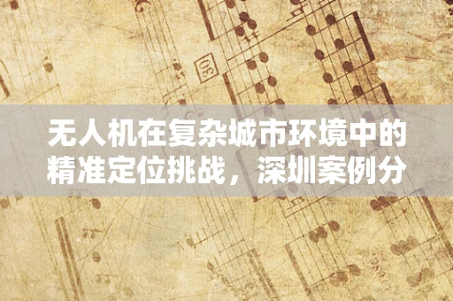 无人机在复杂城市环境中的精准定位挑战，深圳案例分析