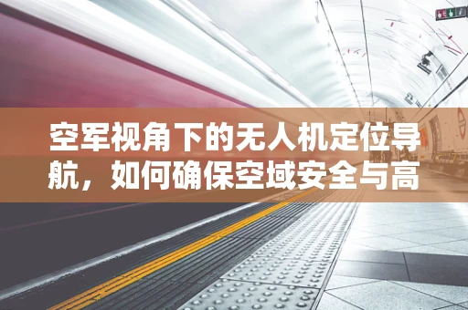 空军视角下的无人机定位导航，如何确保空域安全与高效飞行？