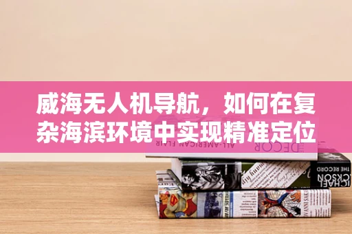 威海无人机导航，如何在复杂海滨环境中实现精准定位？