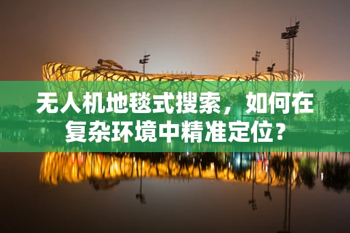无人机地毯式搜索，如何在复杂环境中精准定位？