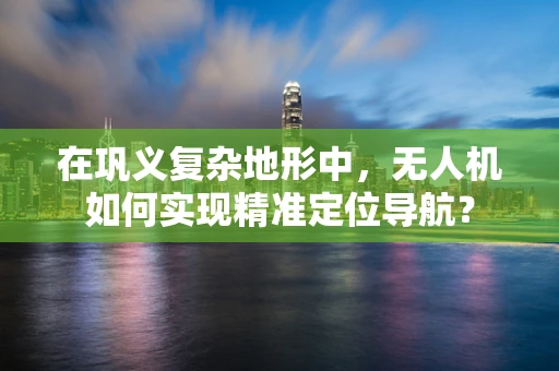 在巩义复杂地形中，无人机如何实现精准定位导航？