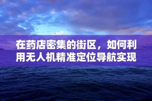 在药店密集的街区，如何利用无人机精准定位导航实现高效配送？