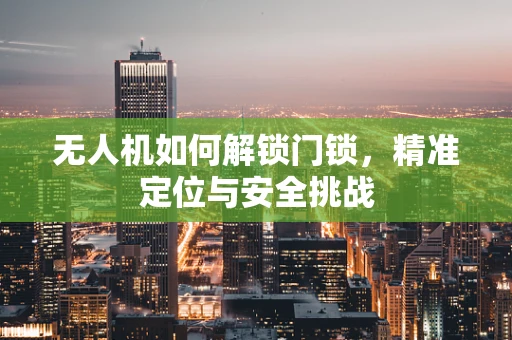 无人机如何解锁门锁，精准定位与安全挑战