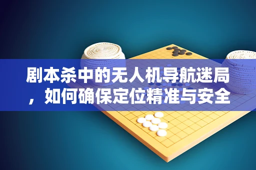 剧本杀中的无人机导航迷局，如何确保定位精准与安全？