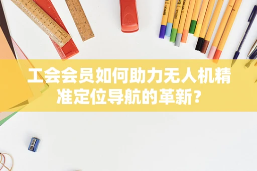 工会会员如何助力无人机精准定位导航的革新？