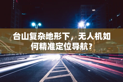台山复杂地形下，无人机如何精准定位导航？