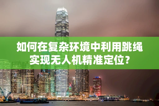 如何在复杂环境中利用跳绳实现无人机精准定位？