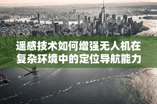 遥感技术如何增强无人机在复杂环境中的定位导航能力？