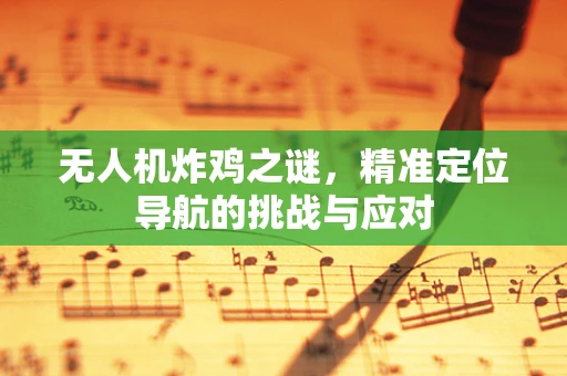 无人机炸鸡之谜，精准定位导航的挑战与应对