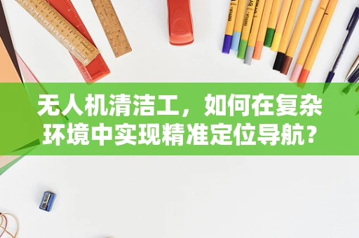无人机清洁工，如何在复杂环境中实现精准定位导航？