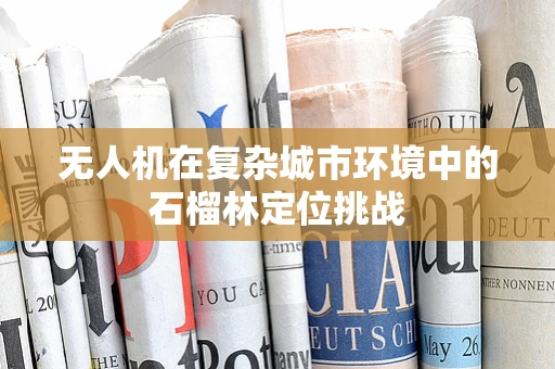 无人机在复杂城市环境中的石榴林定位挑战