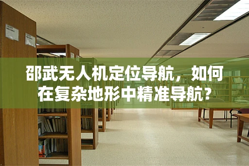 邵武无人机定位导航，如何在复杂地形中精准导航？