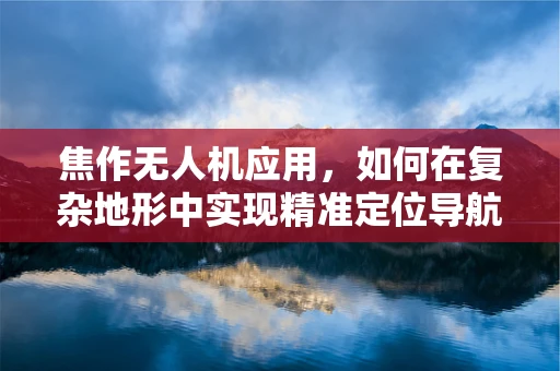 焦作无人机应用，如何在复杂地形中实现精准定位导航？