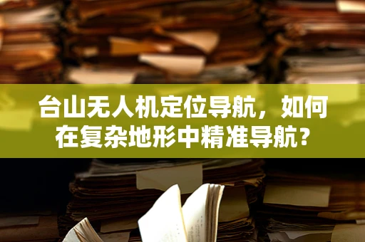 台山无人机定位导航，如何在复杂地形中精准导航？