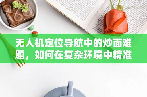 无人机定位导航中的炒面难题，如何在复杂环境中精准施放？
