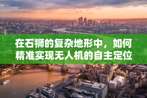 在石狮的复杂地形中，如何精准实现无人机的自主定位导航？