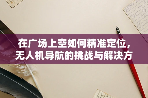在广场上空如何精准定位，无人机导航的挑战与解决方案？