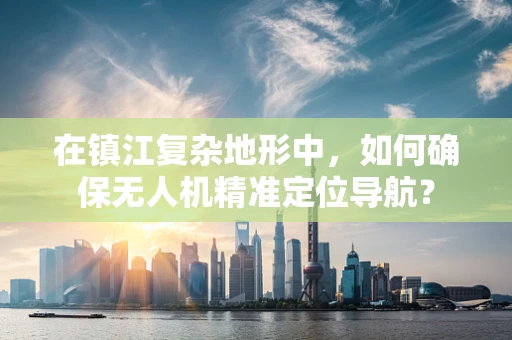 在镇江复杂地形中，如何确保无人机精准定位导航？