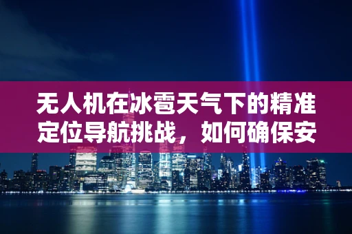 无人机在冰雹天气下的精准定位导航挑战，如何确保安全穿越？