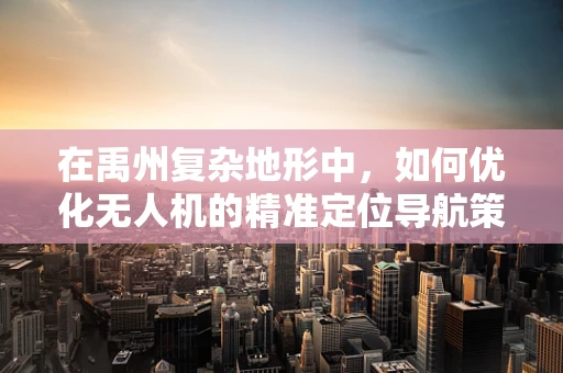 在禹州复杂地形中，如何优化无人机的精准定位导航策略？
