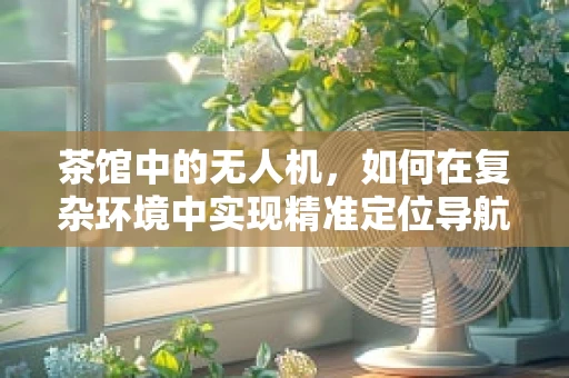 茶馆中的无人机，如何在复杂环境中实现精准定位导航？