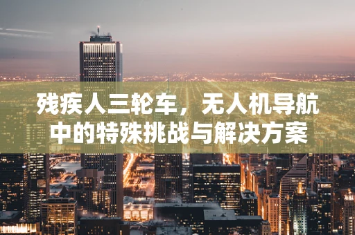 残疾人三轮车，无人机导航中的特殊挑战与解决方案
