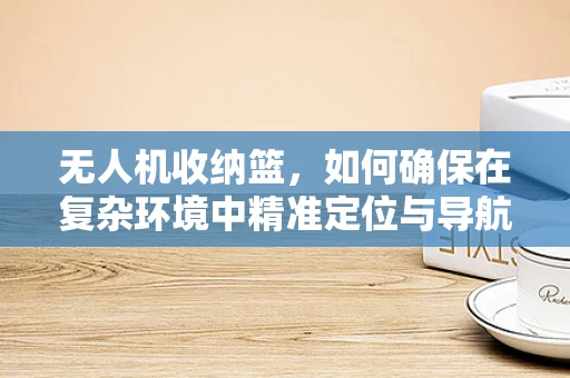 无人机收纳篮，如何确保在复杂环境中精准定位与导航？