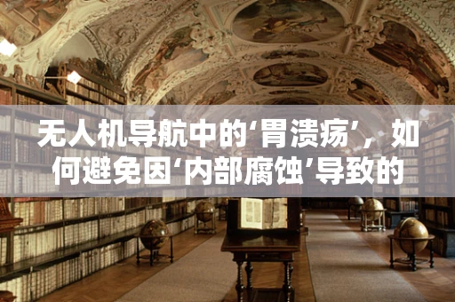 无人机导航中的‘胃溃疡’，如何避免因‘内部腐蚀’导致的定位失误？