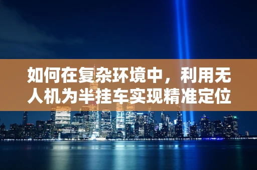 如何在复杂环境中，利用无人机为半挂车实现精准定位导航？