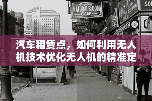 汽车租赁点，如何利用无人机技术优化无人机的精准定位与导航？