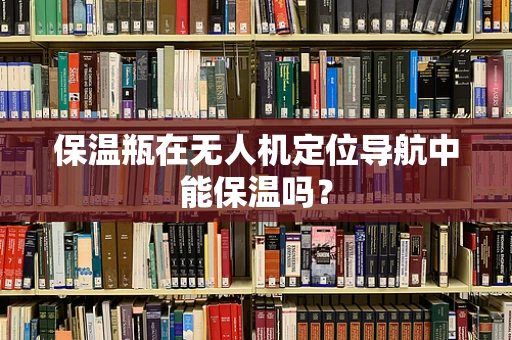 保温瓶在无人机定位导航中能保温吗？