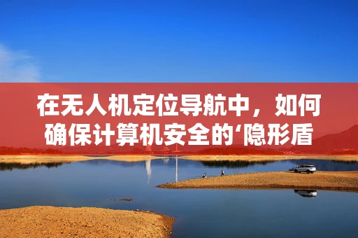 在无人机定位导航中，如何确保计算机安全的‘隐形盾牌’？