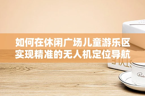如何在休闲广场儿童游乐区实现精准的无人机定位导航？