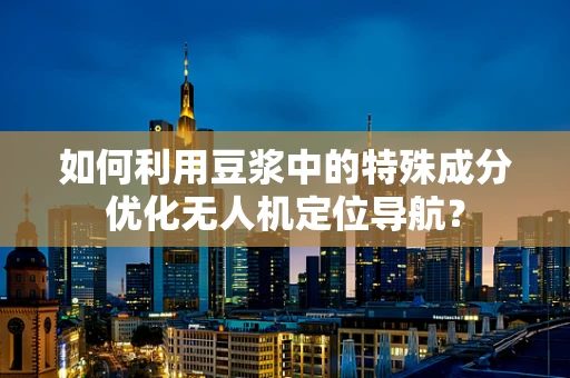 如何利用豆浆中的特殊成分优化无人机定位导航？