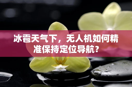 冰雹天气下，无人机如何精准保持定位导航？