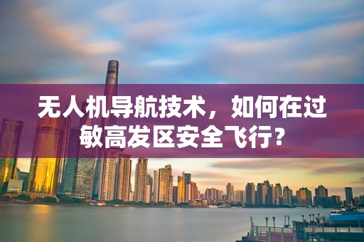无人机导航技术，如何在过敏高发区安全飞行？