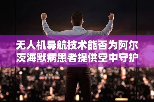 无人机导航技术能否为阿尔茨海默病患者提供空中守护？