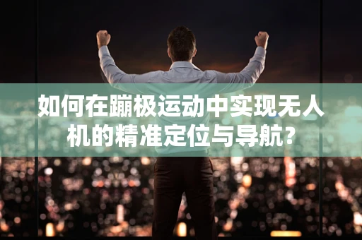 如何在蹦极运动中实现无人机的精准定位与导航？