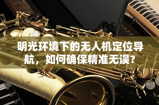 明光环境下的无人机定位导航，如何确保精准无误？