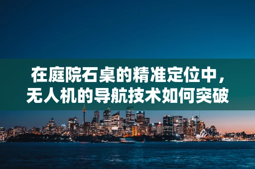 在庭院石桌的精准定位中，无人机的导航技术如何突破障碍？