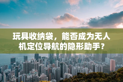 玩具收纳袋，能否成为无人机定位导航的隐形助手？