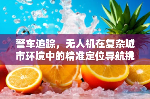 警车追踪，无人机在复杂城市环境中的精准定位导航挑战