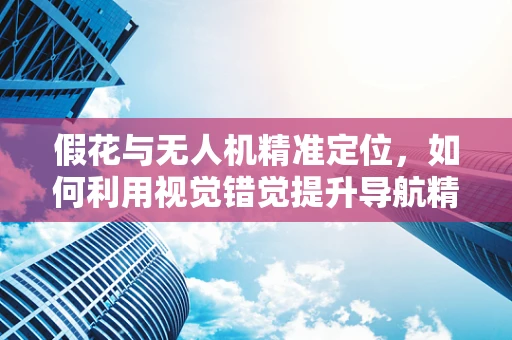假花与无人机精准定位，如何利用视觉错觉提升导航精度？