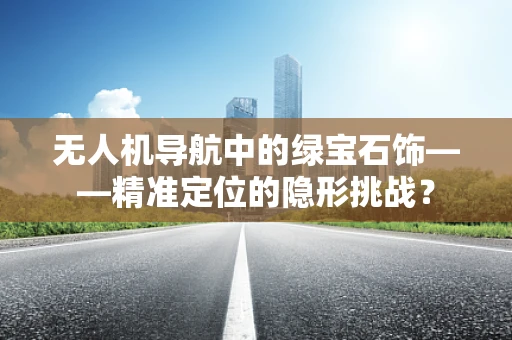 无人机导航中的绿宝石饰——精准定位的隐形挑战？